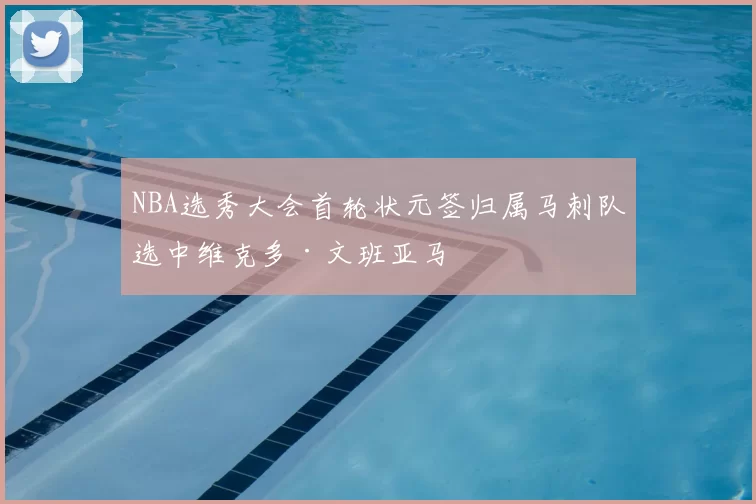 NBA选秀大会首轮状元签归属马刺队选中维克多·文班亚马