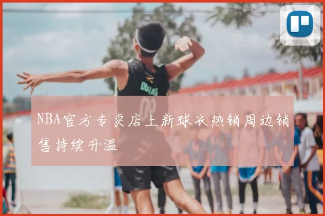 NBA官方专卖店上新球衣热销周边销售持续升温