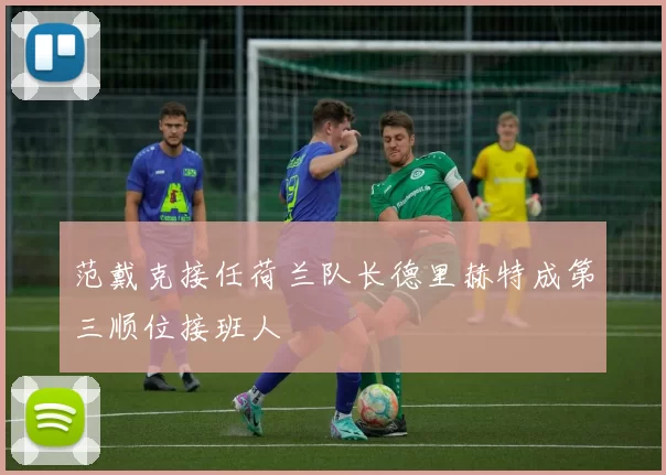 范戴克接任荷兰队长德里赫特成第三顺位接班人