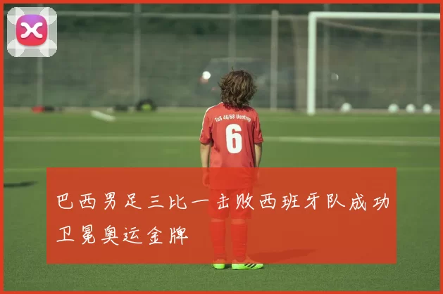 巴西男足三比一击败西班牙队成功卫冕奥运金牌